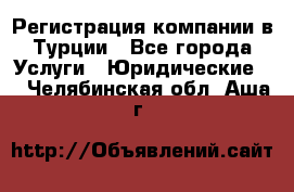 Регистрация компании в Турции - Все города Услуги » Юридические   . Челябинская обл.,Аша г.